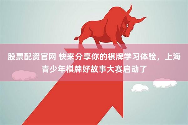 股票配资官网 快来分享你的棋牌学习体验，上海青少年棋牌好故事大赛启动了