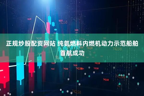 正规炒股配资网站 纯氨燃料内燃机动力示范船舶首航成功