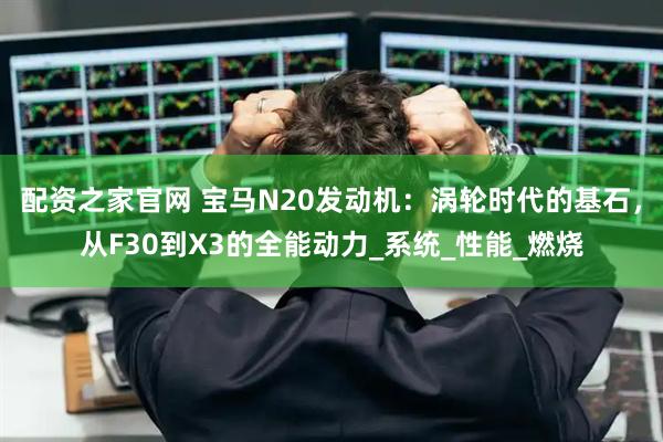 配资之家官网 宝马N20发动机：涡轮时代的基石，从F30到X3的全能动力_系统_性能_燃烧