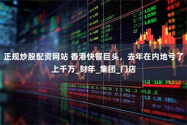 正规炒股配资网站 香港快餐巨头，去年在内地亏了上千万_财年_集团_门店
