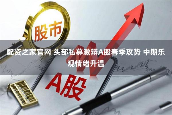 配资之家官网 头部私募激辩A股春季攻势 中期乐观情绪升温