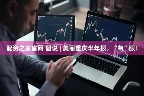 配资之家官网 图说 | 美丽重庆半年报，“氧”眼！