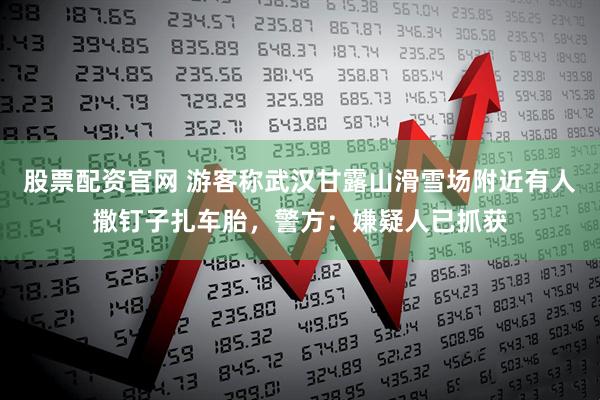 股票配资官网 游客称武汉甘露山滑雪场附近有人撒钉子扎车胎，警方：嫌疑人已抓获