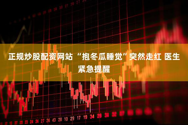 正规炒股配资网站 “抱冬瓜睡觉”突然走红 医生紧急提醒