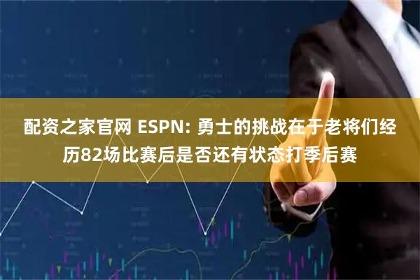 配资之家官网 ESPN: 勇士的挑战在于老将们经历82场比赛后是否还有状态打季后赛