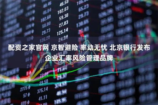 配资之家官网 京智避险 率动无忧 北京银行发布企业汇率风险管理品牌