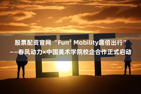 股票配资官网 “Fun² Mobility趣倍出行”——春风动力×中国美术学院校企合作正式启动