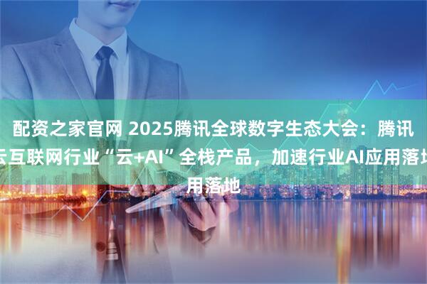 配资之家官网 2025腾讯全球数字生态大会：腾讯云互联网行业“云+AI”全栈产品，加速行业AI应用落地