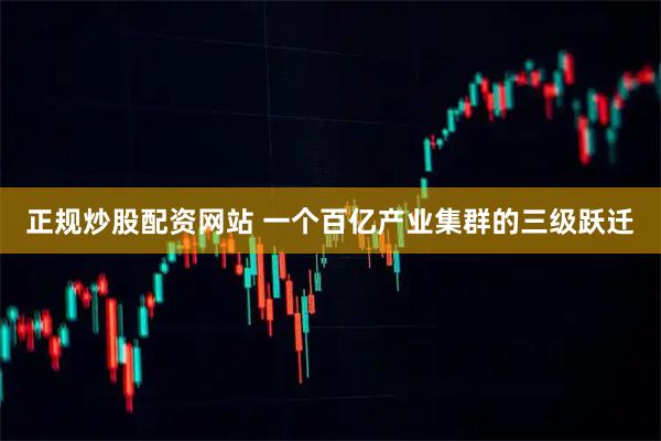 正规炒股配资网站 一个百亿产业集群的三级跃迁