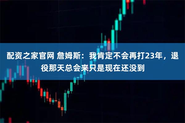 配资之家官网 詹姆斯：我肯定不会再打23年，退役那天总会来只是现在还没到