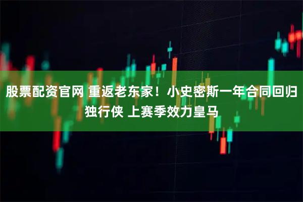 股票配资官网 重返老东家！小史密斯一年合同回归独行侠 上赛季效力皇马