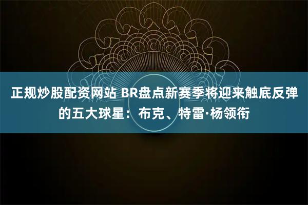 正规炒股配资网站 BR盘点新赛季将迎来触底反弹的五大球星：布克、特雷·杨领衔