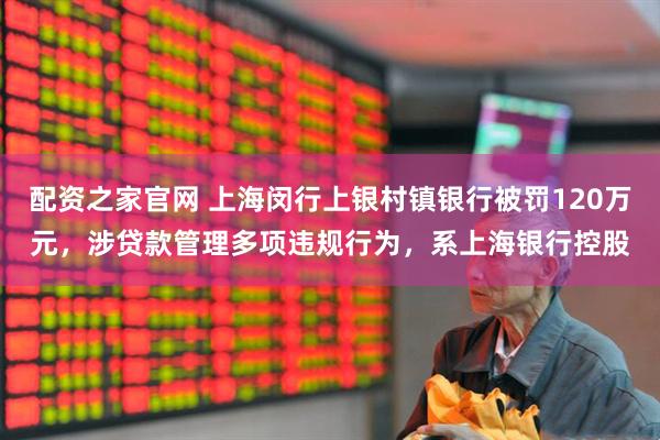 配资之家官网 上海闵行上银村镇银行被罚120万元，涉贷款管理多项违规行为，系上海银行控股