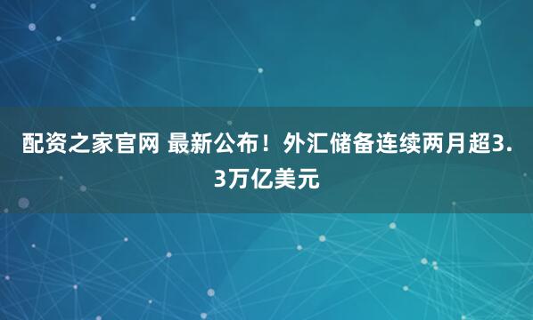配资之家官网 最新公布！外汇储备连续两月超3.3万亿美元
