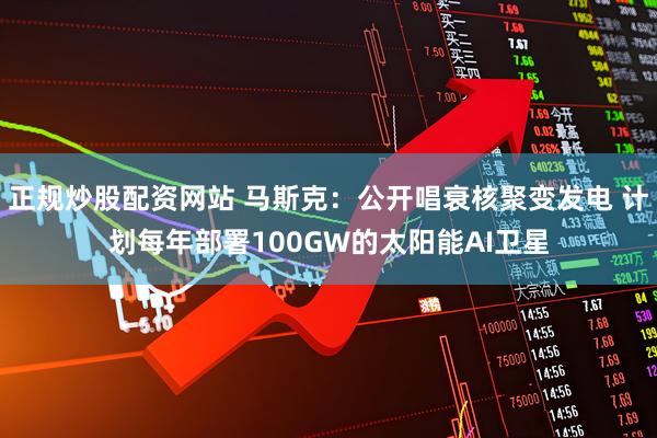 正规炒股配资网站 马斯克：公开唱衰核聚变发电 计划每年部署100GW的太阳能AI卫星