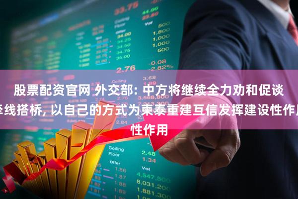 股票配资官网 外交部: 中方将继续全力劝和促谈牵线搭桥, 以自己的方式为柬泰重建互信发挥建设性作用