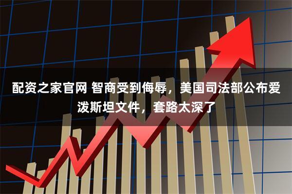 配资之家官网 智商受到侮辱，美国司法部公布爱泼斯坦文件，套路太深了