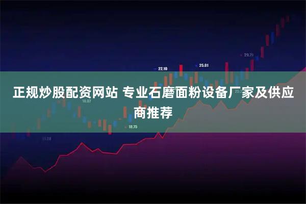 正规炒股配资网站 专业石磨面粉设备厂家及供应商推荐